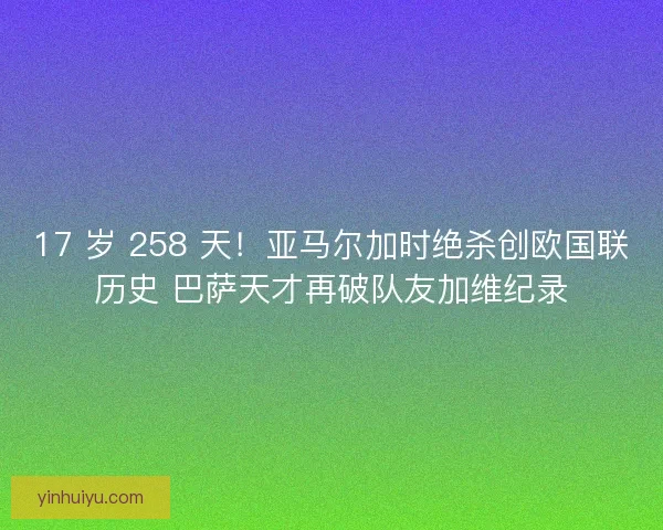 17 岁 258 天！亚马尔加时绝杀创欧国联历史 巴萨天才再破队友加维纪录