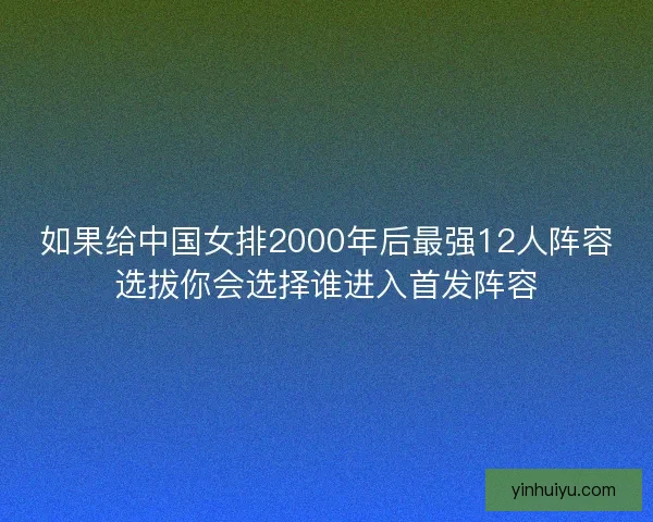 如果给中国女排2000年后最强12人阵容选拔你会选择谁进入首发阵容