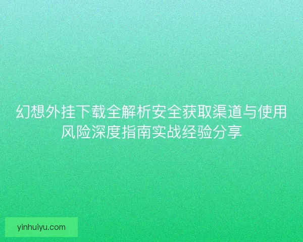 幻想外挂下载全解析安全获取渠道与使用风险深度指南实战经验分享