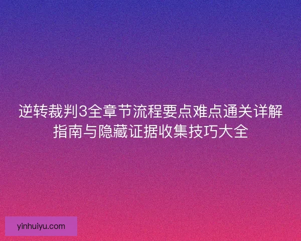 逆转裁判3全章节流程要点难点通关详解指南与隐藏证据收集技巧大全