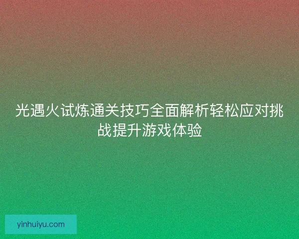 光遇火试炼通关技巧全面解析轻松应对挑战提升游戏体验