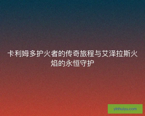 卡利姆多护火者的传奇旅程与艾泽拉斯火焰的永恒守护