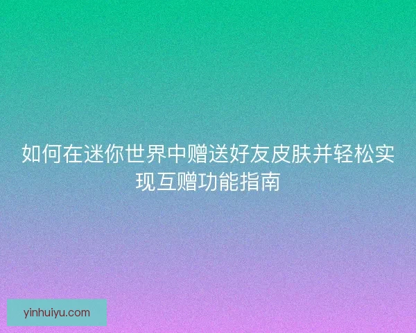 如何在迷你世界中赠送好友皮肤并轻松实现互赠功能指南