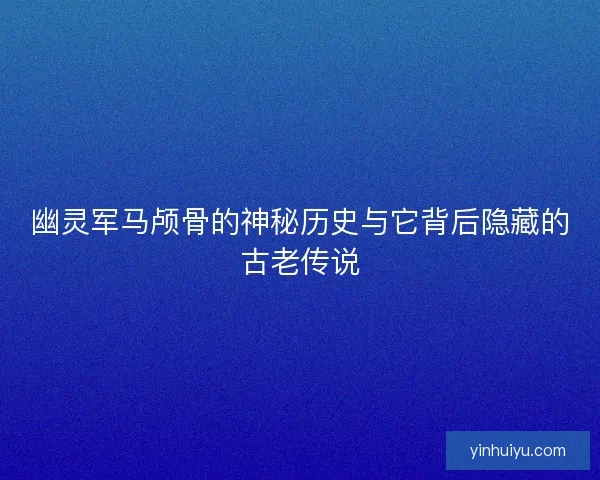 幽灵军马颅骨的神秘历史与它背后隐藏的古老传说