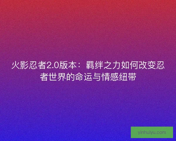 火影忍者2.0版本：羁绊之力如何改变忍者世界的命运与情感纽带