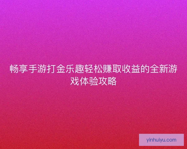 畅享手游打金乐趣轻松赚取收益的全新游戏体验攻略
