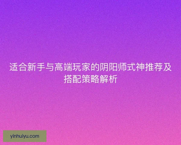适合新手与高端玩家的阴阳师式神推荐及搭配策略解析