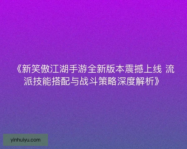 《新笑傲江湖手游全新版本震撼上线 流派技能搭配与战斗策略深度解析》