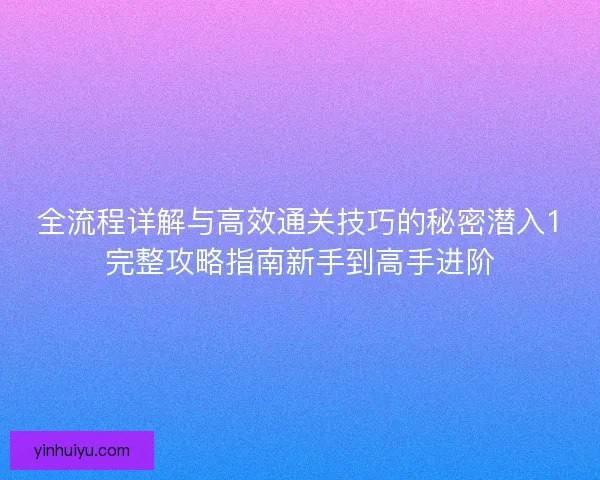 全流程详解与高效通关技巧的秘密潜入1完整攻略指南新手到高手进阶