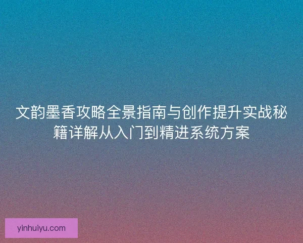 文韵墨香攻略全景指南与创作提升实战秘籍详解从入门到精进系统方案