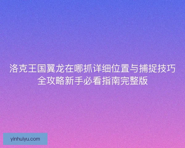 洛克王国翼龙在哪抓详细位置与捕捉技巧全攻略新手必看指南完整版