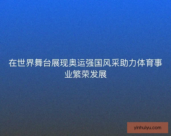 在世界舞台展现奥运强国风采助力体育事业繁荣发展