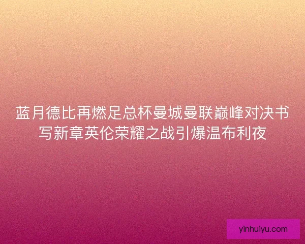 蓝月德比再燃足总杯曼城曼联巅峰对决书写新章英伦荣耀之战引爆温布利夜 蓝月德比再燃足总杯曼城曼联巅峰对决书写新章英伦荣耀之战引爆温布利夜