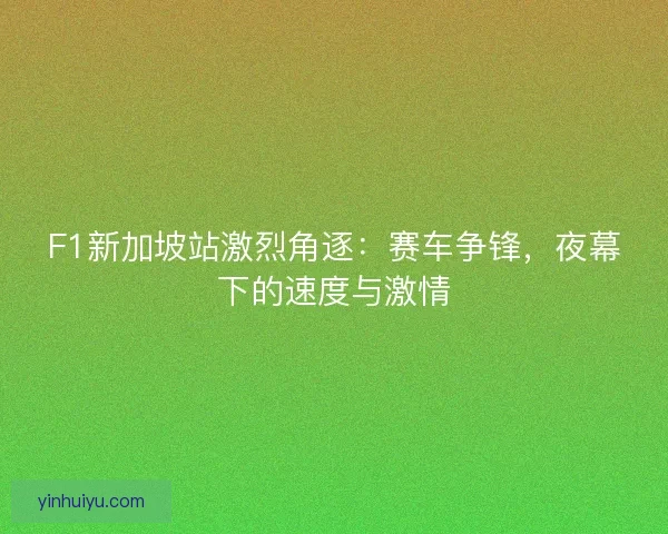 F1新加坡站激烈角逐：赛车争锋，夜幕下的速度与激情