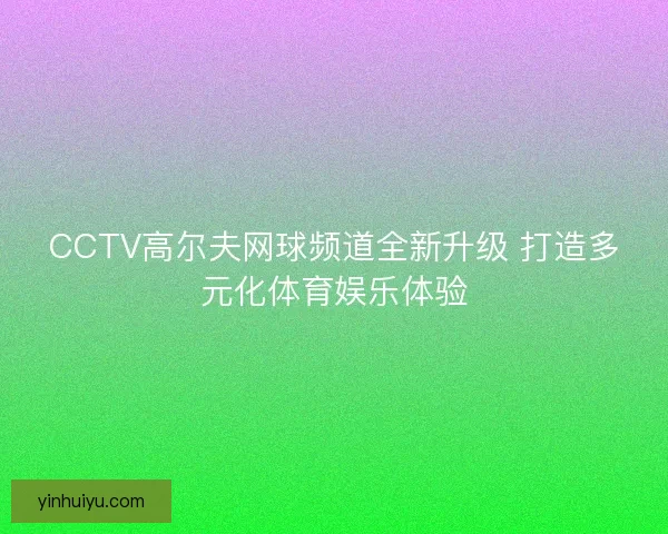 CCTV高尔夫网球频道全新升级 打造多元化体育娱乐体验