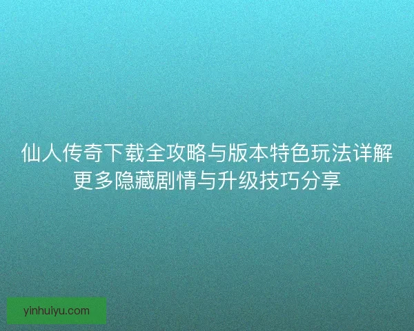 仙人传奇下载全攻略与版本特色玩法详解更多隐藏剧情与升级技巧分享 仙人传奇下载全攻略与版本特色玩法详解更多隐藏剧情与升级技巧分享