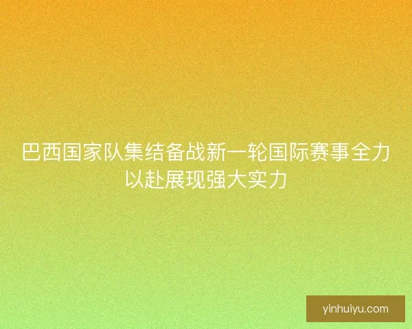 巴西国家队集结备战新一轮国际赛事全力以赴展现强大实力 巴西国家队集结备战新一轮国际赛事全力以赴展现强大实力