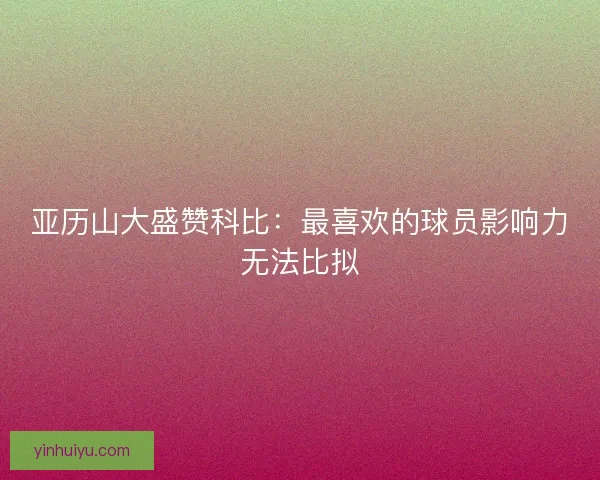 亚历山大盛赞科比：最喜欢的球员影响力无法比拟