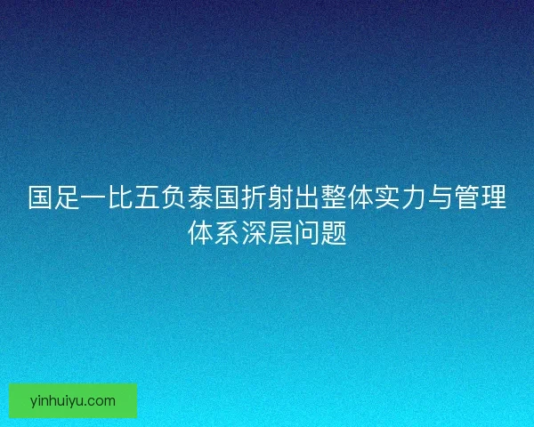 国足一比五负泰国折射出整体实力与管理体系深层问题