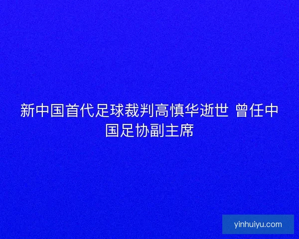 新中国首代足球裁判高慎华逝世 曾任中国足协副主席
