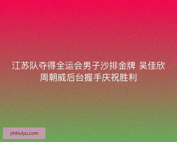 江苏队夺得全运会男子沙排金牌 吴佳欣周朝威后台握手庆祝胜利