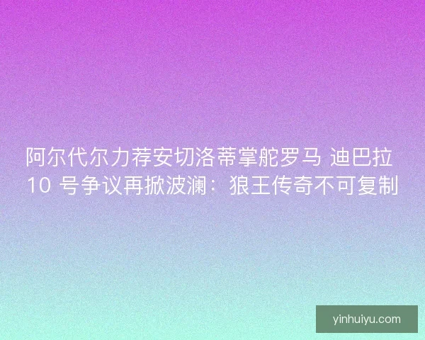 阿尔代尔力荐安切洛蒂掌舵罗马 迪巴拉 10 号争议再掀波澜：狼王传奇不可复制