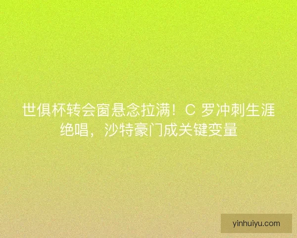 世俱杯转会窗悬念拉满！C 罗冲刺生涯绝唱，沙特豪门成关键变量