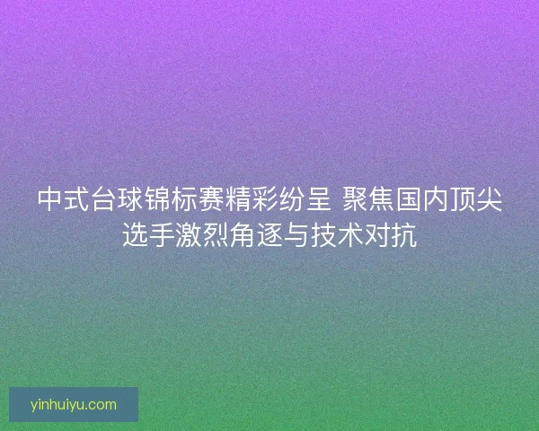 中式台球锦标赛精彩纷呈 聚焦国内顶尖选手激烈角逐与技术对抗