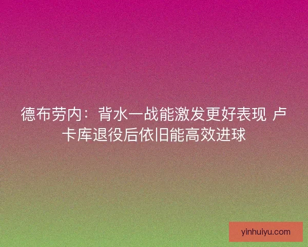 德布劳内：背水一战能激发更好表现 卢卡库退役后依旧能高效进球