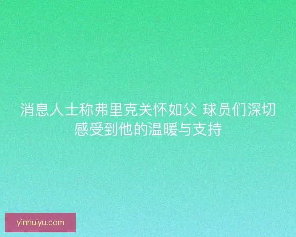 消息人士称弗里克关怀如父 球员们深切感受到他的温暖与支持