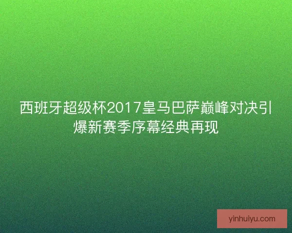 西班牙超级杯2017皇马巴萨巅峰对决引爆新赛季序幕经典再现