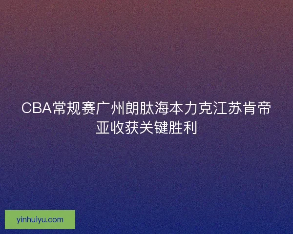CBA常规赛广州朗肽海本力克江苏肯帝亚收获关键胜利
