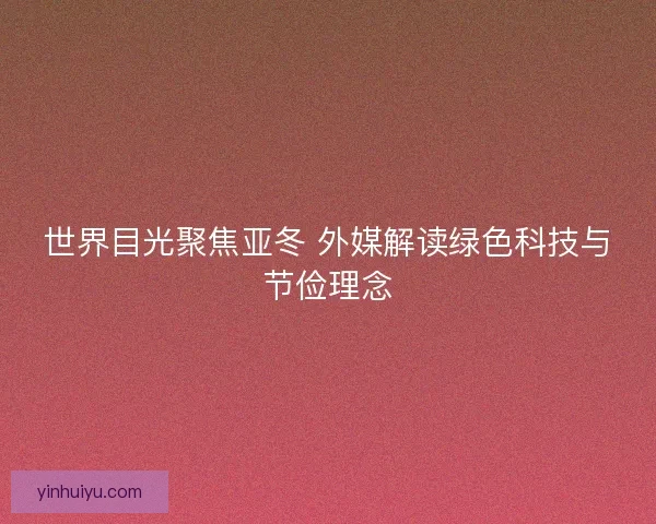 世界目光聚焦亚冬 外媒解读绿色科技与节俭理念