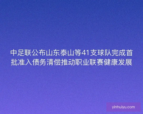 中足联公布山东泰山等41支球队完成首批准入债务清偿推动职业联赛健康发展
