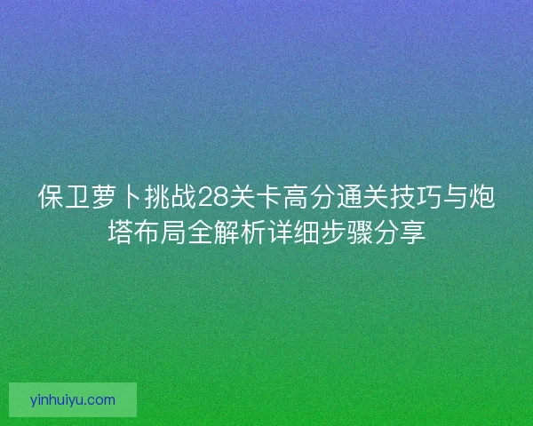 保卫萝卜挑战28关卡高分通关技巧与炮塔布局全解析详细步骤分享