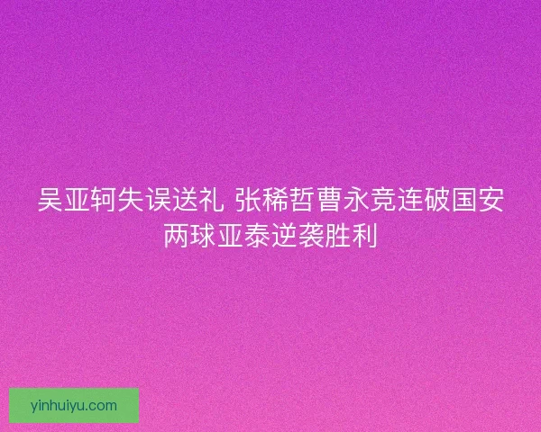 吴亚轲失误送礼 张稀哲曹永竞连破国安两球亚泰逆袭胜利