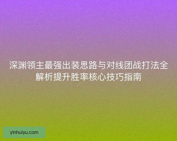 深渊领主最强出装思路与对线团战打法全解析提升胜率核心技巧指南