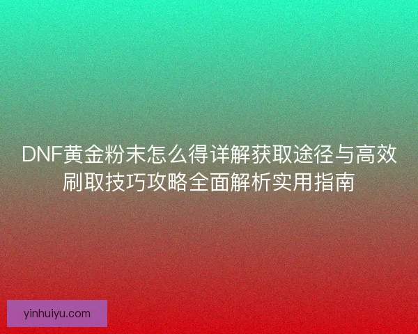 DNF黄金粉末怎么得详解获取途径与高效刷取技巧攻略全面解析实用指南