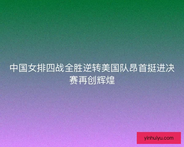 中国女排四战全胜逆转美国队昂首挺进决赛再创辉煌