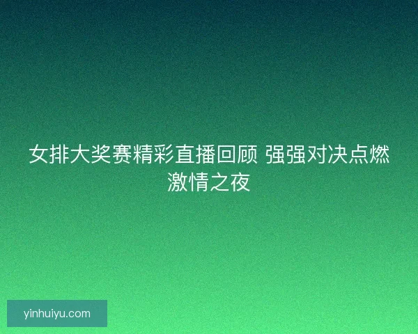 女排大奖赛精彩直播回顾 强强对决点燃激情之夜