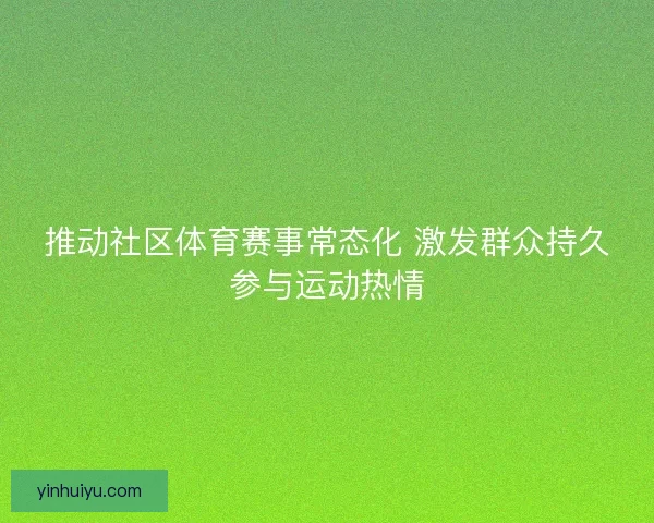 推动社区体育赛事常态化 激发群众持久参与运动热情 推动社区体育赛事常态化 激发群众持久参与运动热情