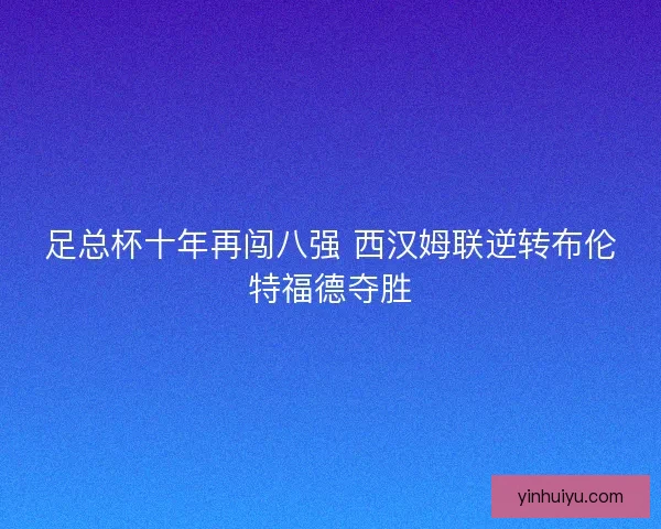 足总杯十年再闯八强 西汉姆联逆转布伦特福德夺胜 足总杯十年再闯八强 西汉姆联逆转布伦特福德夺胜