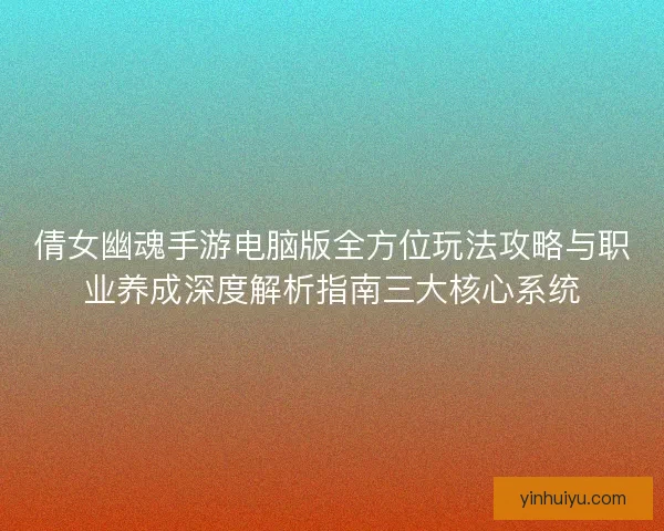 倩女幽魂手游电脑版全方位玩法攻略与职业养成深度解析指南三大核心系统
