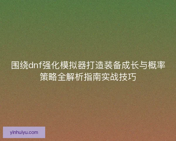 围绕dnf强化模拟器打造装备成长与概率策略全解析指南实战技巧