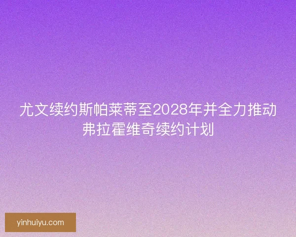 尤文续约斯帕莱蒂至2028年并全力推动弗拉霍维奇续约计划