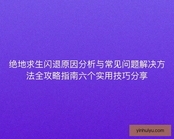 绝地求生闪退原因分析与常见问题解决方法全攻略指南六个实用技巧分享 绝地求生闪退原因分析与常见问题解决方法全攻略指南六个实用技巧分享
