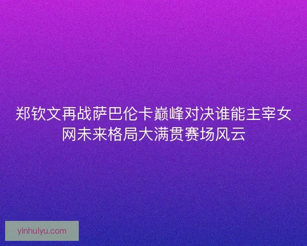 郑钦文再战萨巴伦卡巅峰对决谁能主宰女网未来格局大满贯赛场风云 郑钦文再战萨巴伦卡巅峰对决谁能主宰女网未来格局大满贯赛场风云