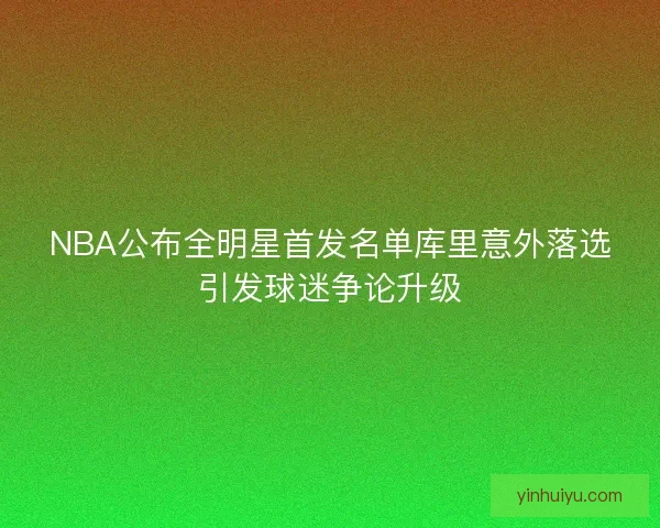 NBA公布全明星首发名单库里意外落选引发球迷争论升级