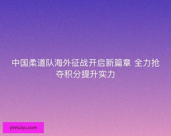 中国柔道队海外征战开启新篇章 全力抢夺积分提升实力 中国柔道队海外征战开启新篇章 全力抢夺积分提升实力