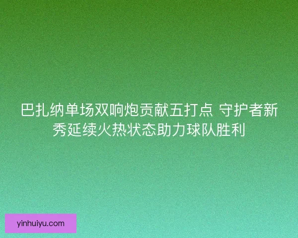 巴扎纳单场双响炮贡献五打点 守护者新秀延续火热状态助力球队胜利